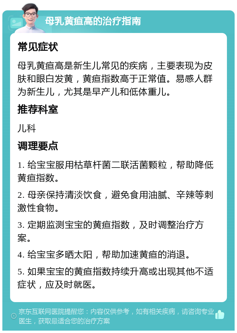 母乳黄疸高的治疗指南 常见症状 母乳黄疸高是新生儿常见的疾病，主要表现为皮肤和眼白发黄，黄疸指数高于正常值。易感人群为新生儿，尤其是早产儿和低体重儿。 推荐科室 儿科 调理要点 1. 给宝宝服用枯草杆菌二联活菌颗粒，帮助降低黄疸指数。 2. 母亲保持清淡饮食，避免食用油腻、辛辣等刺激性食物。 3. 定期监测宝宝的黄疸指数，及时调整治疗方案。 4. 给宝宝多晒太阳，帮助加速黄疸的消退。 5. 如果宝宝的黄疸指数持续升高或出现其他不适症状，应及时就医。