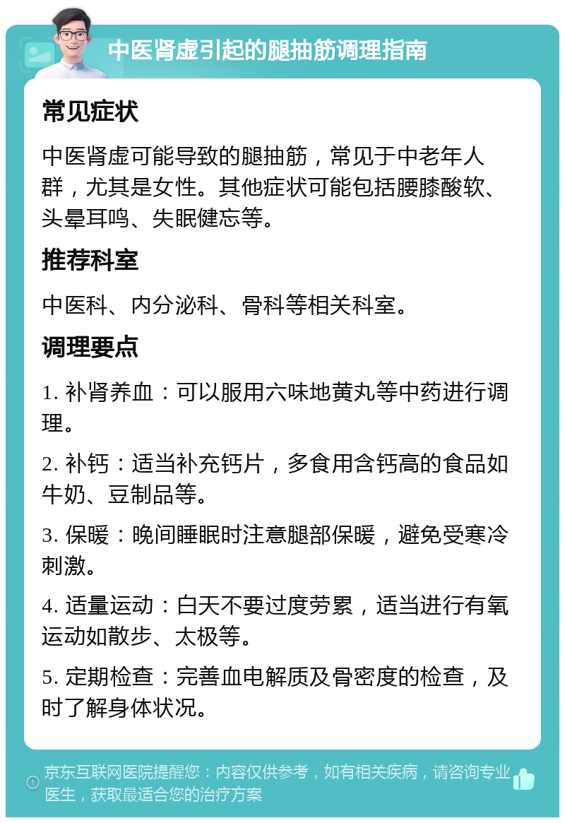 中医肾虚引起的腿抽筋调理指南 常见症状 中医肾虚可能导致的腿抽筋，常见于中老年人群，尤其是女性。其他症状可能包括腰膝酸软、头晕耳鸣、失眠健忘等。 推荐科室 中医科、内分泌科、骨科等相关科室。 调理要点 1. 补肾养血：可以服用六味地黄丸等中药进行调理。 2. 补钙：适当补充钙片，多食用含钙高的食品如牛奶、豆制品等。 3. 保暖：晚间睡眠时注意腿部保暖，避免受寒冷刺激。 4. 适量运动：白天不要过度劳累，适当进行有氧运动如散步、太极等。 5. 定期检查：完善血电解质及骨密度的检查，及时了解身体状况。