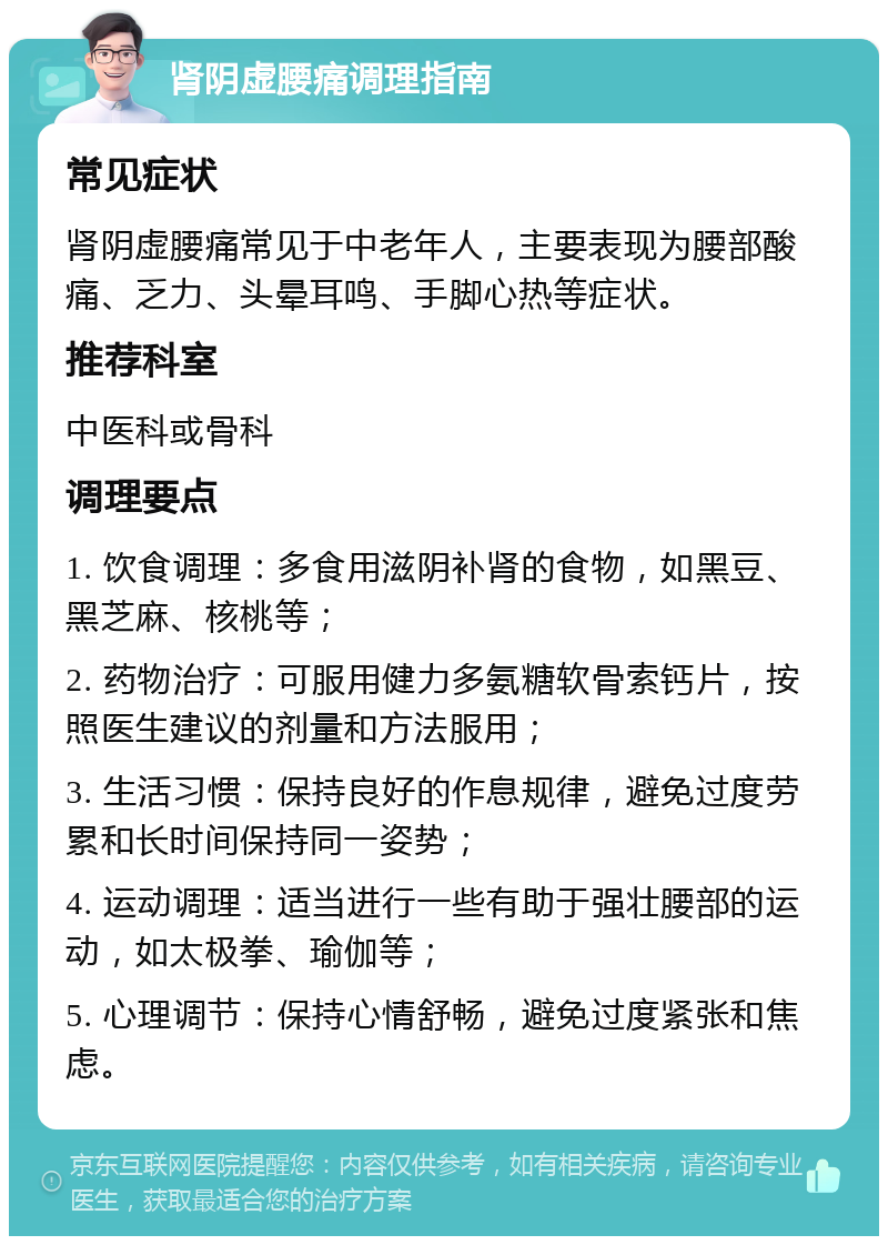 肾阴虚腰痛调理指南 常见症状 肾阴虚腰痛常见于中老年人，主要表现为腰部酸痛、乏力、头晕耳鸣、手脚心热等症状。 推荐科室 中医科或骨科 调理要点 1. 饮食调理：多食用滋阴补肾的食物，如黑豆、黑芝麻、核桃等； 2. 药物治疗：可服用健力多氨糖软骨索钙片，按照医生建议的剂量和方法服用； 3. 生活习惯：保持良好的作息规律，避免过度劳累和长时间保持同一姿势； 4. 运动调理：适当进行一些有助于强壮腰部的运动，如太极拳、瑜伽等； 5. 心理调节：保持心情舒畅，避免过度紧张和焦虑。