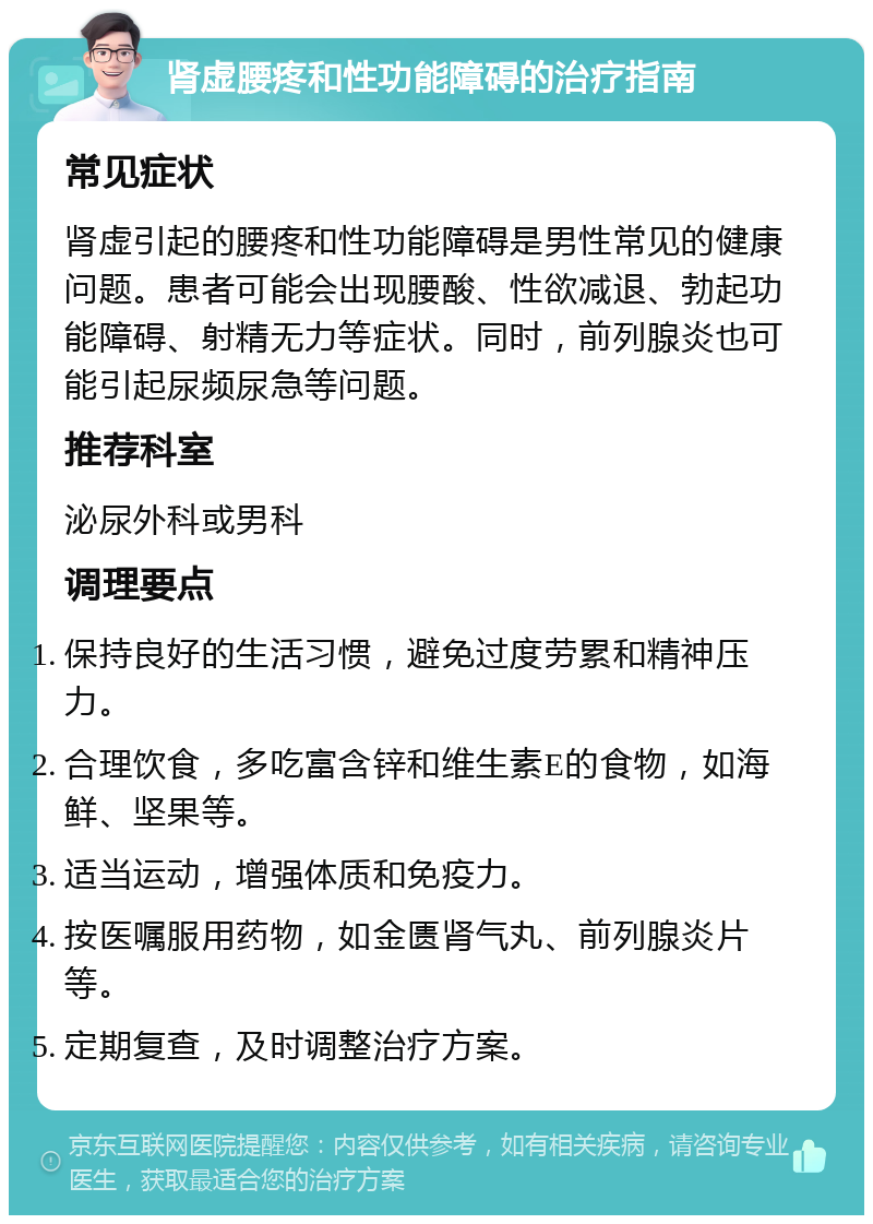 肾虚腰疼和性功能障碍的治疗指南 常见症状 肾虚引起的腰疼和性功能障碍是男性常见的健康问题。患者可能会出现腰酸、性欲减退、勃起功能障碍、射精无力等症状。同时，前列腺炎也可能引起尿频尿急等问题。 推荐科室 泌尿外科或男科 调理要点 保持良好的生活习惯，避免过度劳累和精神压力。 合理饮食，多吃富含锌和维生素E的食物，如海鲜、坚果等。 适当运动，增强体质和免疫力。 按医嘱服用药物，如金匮肾气丸、前列腺炎片等。 定期复查，及时调整治疗方案。