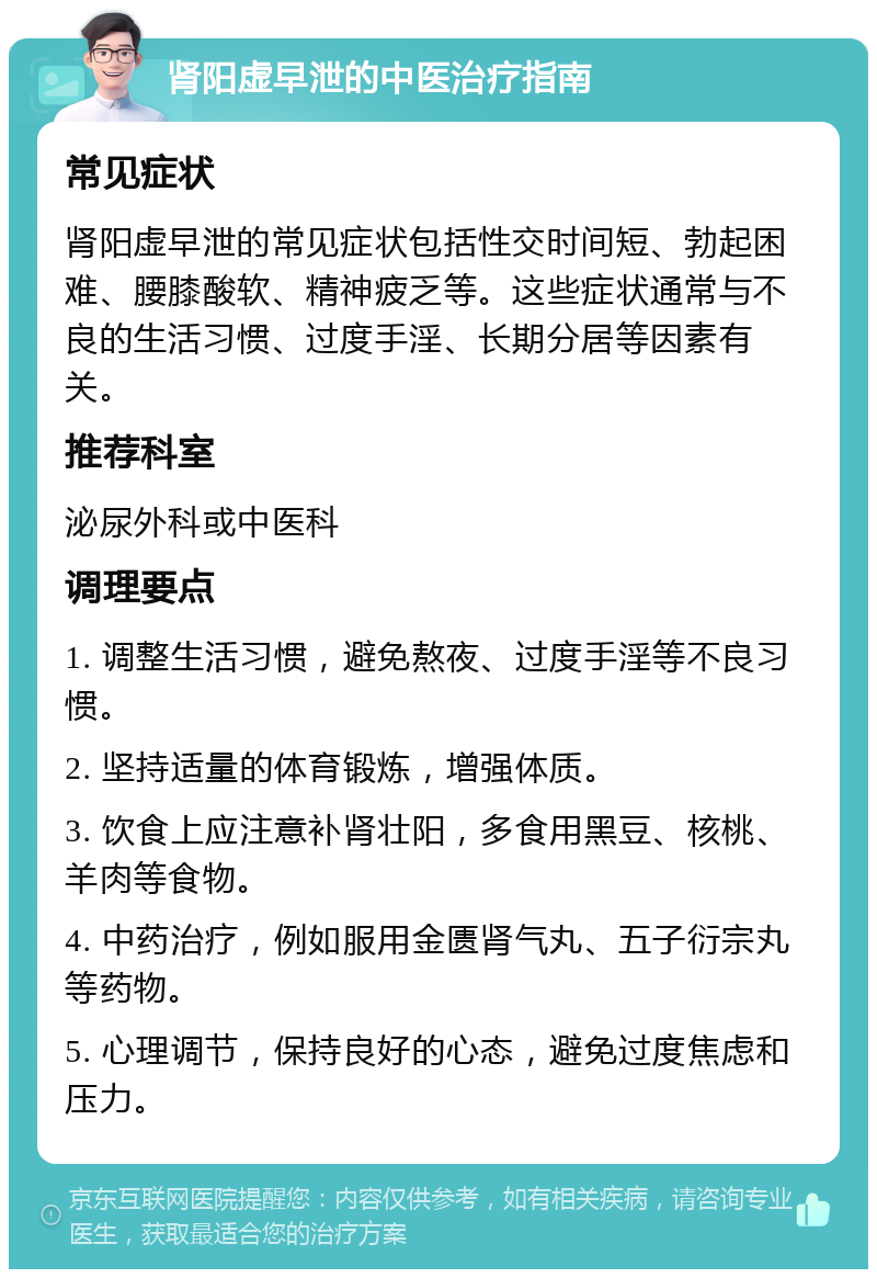 肾阳虚早泄的中医治疗指南 常见症状 肾阳虚早泄的常见症状包括性交时间短、勃起困难、腰膝酸软、精神疲乏等。这些症状通常与不良的生活习惯、过度手淫、长期分居等因素有关。 推荐科室 泌尿外科或中医科 调理要点 1. 调整生活习惯，避免熬夜、过度手淫等不良习惯。 2. 坚持适量的体育锻炼，增强体质。 3. 饮食上应注意补肾壮阳，多食用黑豆、核桃、羊肉等食物。 4. 中药治疗，例如服用金匮肾气丸、五子衍宗丸等药物。 5. 心理调节，保持良好的心态，避免过度焦虑和压力。