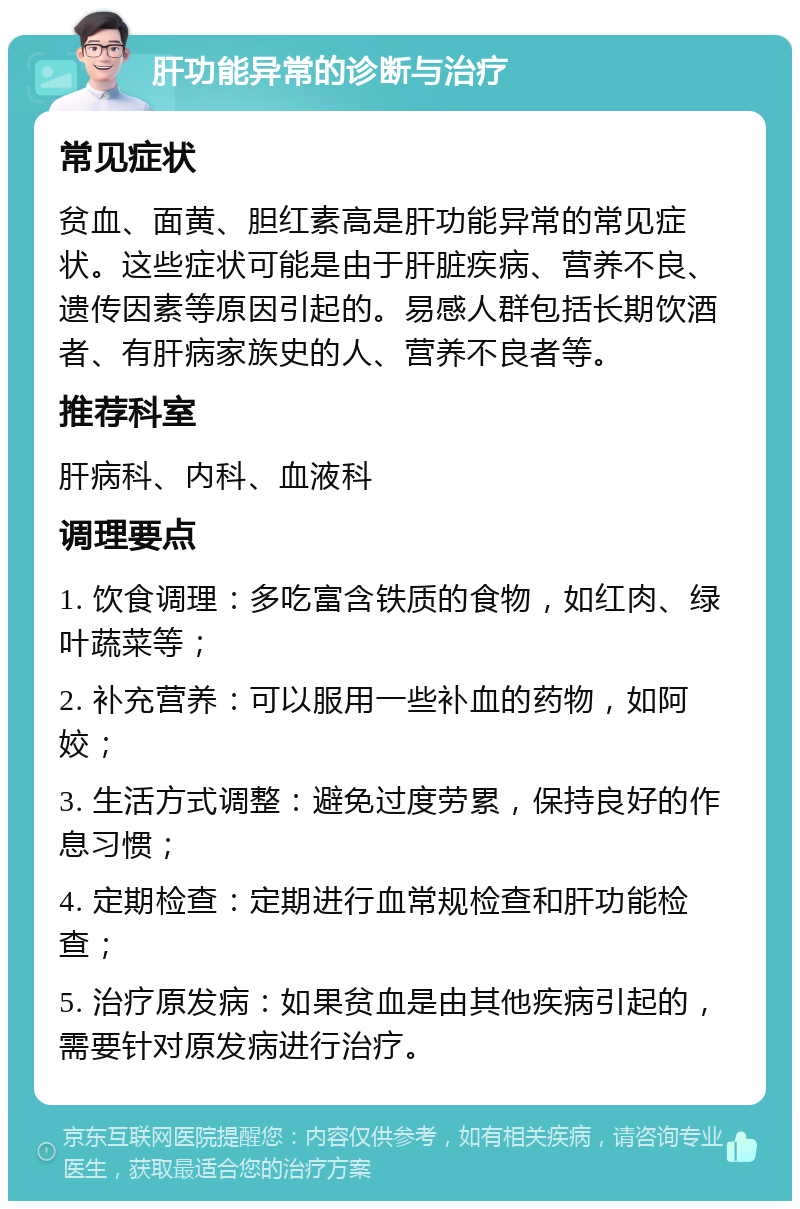 肝功能异常的诊断与治疗 常见症状 贫血、面黄、胆红素高是肝功能异常的常见症状。这些症状可能是由于肝脏疾病、营养不良、遗传因素等原因引起的。易感人群包括长期饮酒者、有肝病家族史的人、营养不良者等。 推荐科室 肝病科、内科、血液科 调理要点 1. 饮食调理：多吃富含铁质的食物，如红肉、绿叶蔬菜等； 2. 补充营养：可以服用一些补血的药物，如阿姣； 3. 生活方式调整：避免过度劳累，保持良好的作息习惯； 4. 定期检查：定期进行血常规检查和肝功能检查； 5. 治疗原发病：如果贫血是由其他疾病引起的，需要针对原发病进行治疗。