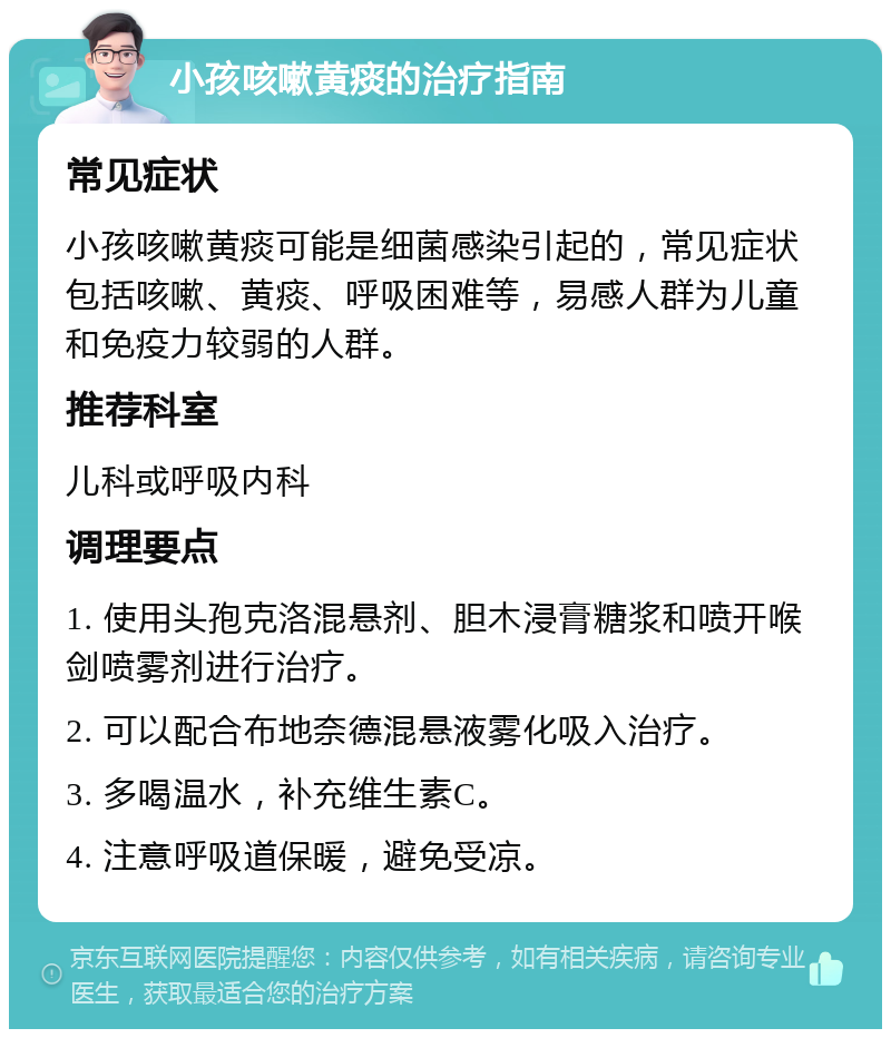 小孩咳嗽黄痰的治疗指南 常见症状 小孩咳嗽黄痰可能是细菌感染引起的，常见症状包括咳嗽、黄痰、呼吸困难等，易感人群为儿童和免疫力较弱的人群。 推荐科室 儿科或呼吸内科 调理要点 1. 使用头孢克洛混悬剂、胆木浸膏糖浆和喷开喉剑喷雾剂进行治疗。 2. 可以配合布地奈德混悬液雾化吸入治疗。 3. 多喝温水，补充维生素C。 4. 注意呼吸道保暖，避免受凉。