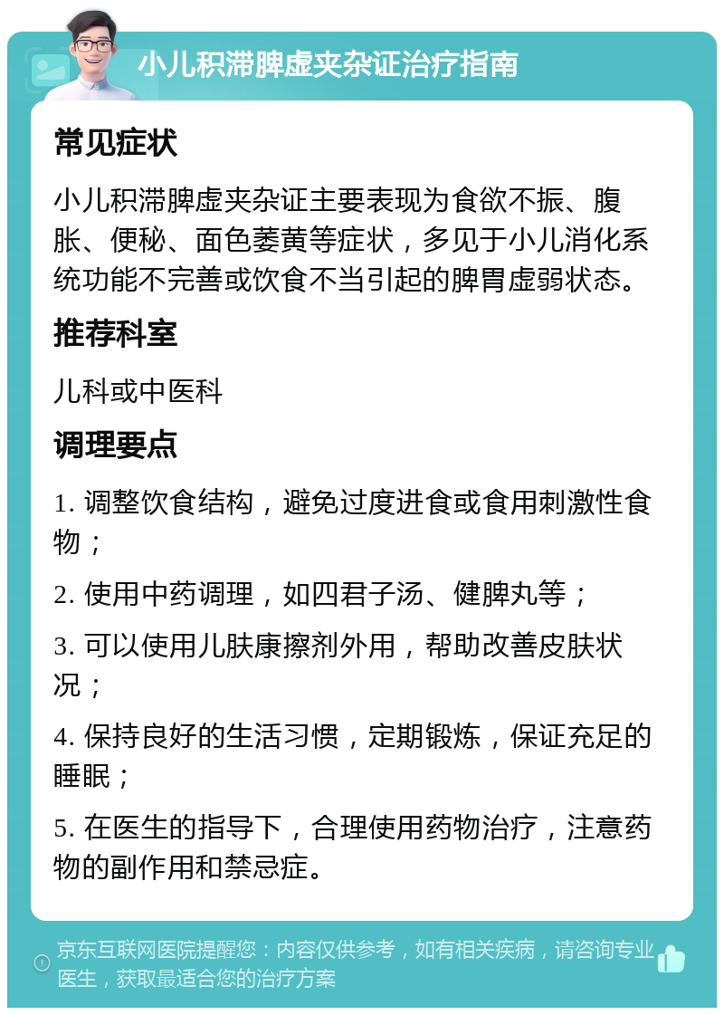 小儿积滞脾虚夹杂证治疗指南 常见症状 小儿积滞脾虚夹杂证主要表现为食欲不振、腹胀、便秘、面色萎黄等症状，多见于小儿消化系统功能不完善或饮食不当引起的脾胃虚弱状态。 推荐科室 儿科或中医科 调理要点 1. 调整饮食结构，避免过度进食或食用刺激性食物； 2. 使用中药调理，如四君子汤、健脾丸等； 3. 可以使用儿肤康擦剂外用，帮助改善皮肤状况； 4. 保持良好的生活习惯，定期锻炼，保证充足的睡眠； 5. 在医生的指导下，合理使用药物治疗，注意药物的副作用和禁忌症。