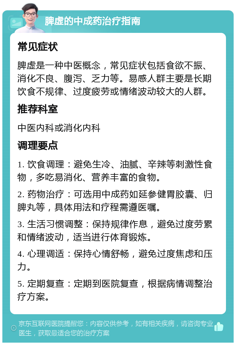 脾虚的中成药治疗指南 常见症状 脾虚是一种中医概念，常见症状包括食欲不振、消化不良、腹泻、乏力等。易感人群主要是长期饮食不规律、过度疲劳或情绪波动较大的人群。 推荐科室 中医内科或消化内科 调理要点 1. 饮食调理：避免生冷、油腻、辛辣等刺激性食物，多吃易消化、营养丰富的食物。 2. 药物治疗：可选用中成药如延参健胃胶囊、归脾丸等，具体用法和疗程需遵医嘱。 3. 生活习惯调整：保持规律作息，避免过度劳累和情绪波动，适当进行体育锻炼。 4. 心理调适：保持心情舒畅，避免过度焦虑和压力。 5. 定期复查：定期到医院复查，根据病情调整治疗方案。