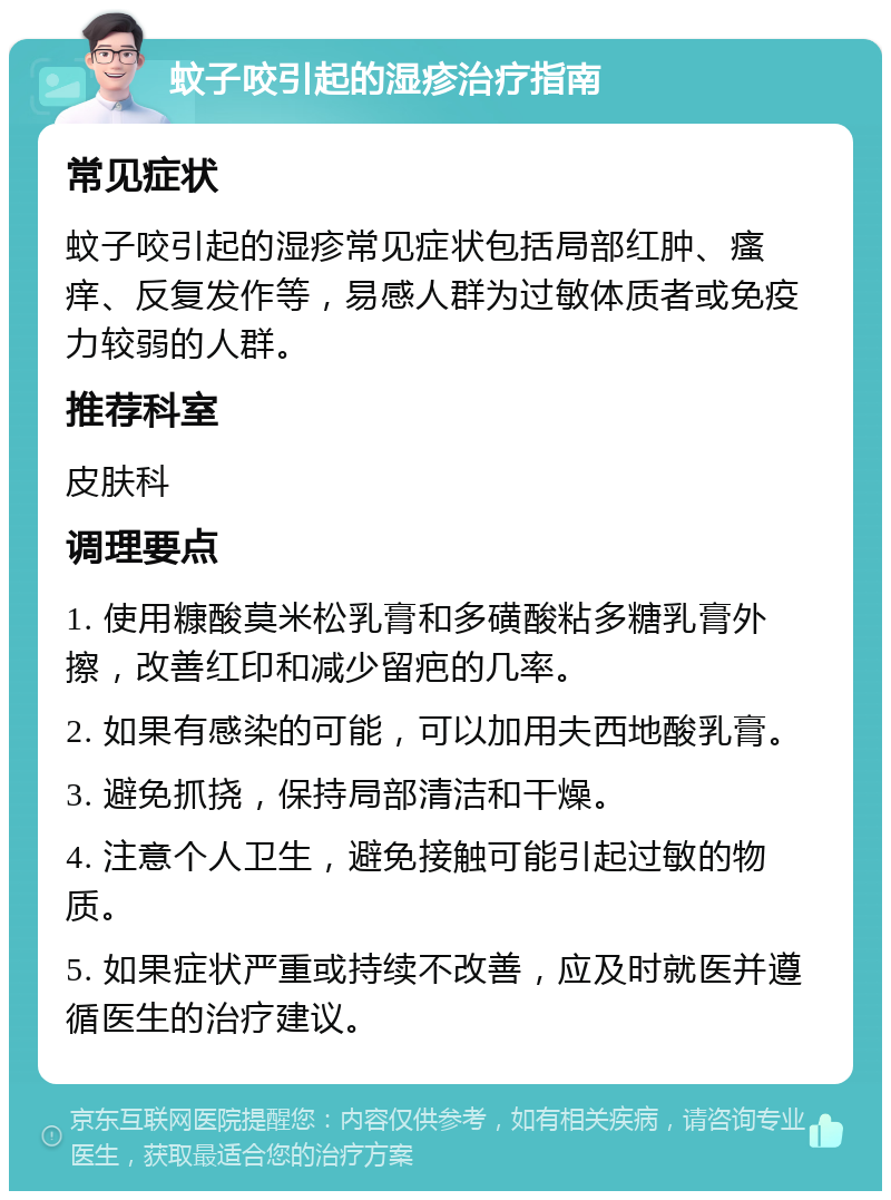 蚊子咬引起的湿疹治疗指南 常见症状 蚊子咬引起的湿疹常见症状包括局部红肿、瘙痒、反复发作等，易感人群为过敏体质者或免疫力较弱的人群。 推荐科室 皮肤科 调理要点 1. 使用糠酸莫米松乳膏和多磺酸粘多糖乳膏外擦，改善红印和减少留疤的几率。 2. 如果有感染的可能，可以加用夫西地酸乳膏。 3. 避免抓挠，保持局部清洁和干燥。 4. 注意个人卫生，避免接触可能引起过敏的物质。 5. 如果症状严重或持续不改善，应及时就医并遵循医生的治疗建议。