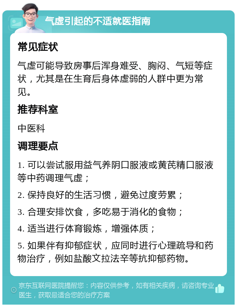 气虚引起的不适就医指南 常见症状 气虚可能导致房事后浑身难受、胸闷、气短等症状，尤其是在生育后身体虚弱的人群中更为常见。 推荐科室 中医科 调理要点 1. 可以尝试服用益气养阴口服液或黄芪精口服液等中药调理气虚； 2. 保持良好的生活习惯，避免过度劳累； 3. 合理安排饮食，多吃易于消化的食物； 4. 适当进行体育锻炼，增强体质； 5. 如果伴有抑郁症状，应同时进行心理疏导和药物治疗，例如盐酸文拉法辛等抗抑郁药物。