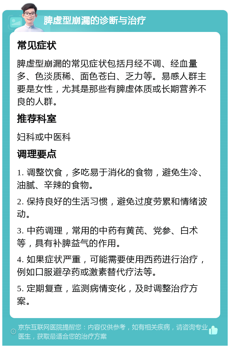 脾虚型崩漏的诊断与治疗 常见症状 脾虚型崩漏的常见症状包括月经不调、经血量多、色淡质稀、面色苍白、乏力等。易感人群主要是女性，尤其是那些有脾虚体质或长期营养不良的人群。 推荐科室 妇科或中医科 调理要点 1. 调整饮食，多吃易于消化的食物，避免生冷、油腻、辛辣的食物。 2. 保持良好的生活习惯，避免过度劳累和情绪波动。 3. 中药调理，常用的中药有黄芪、党参、白术等，具有补脾益气的作用。 4. 如果症状严重，可能需要使用西药进行治疗，例如口服避孕药或激素替代疗法等。 5. 定期复查，监测病情变化，及时调整治疗方案。