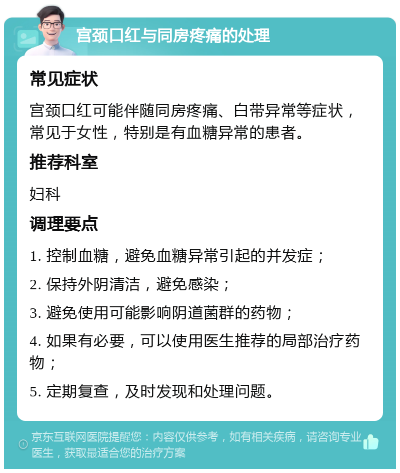 宫颈口红与同房疼痛的处理 常见症状 宫颈口红可能伴随同房疼痛、白带异常等症状，常见于女性，特别是有血糖异常的患者。 推荐科室 妇科 调理要点 1. 控制血糖，避免血糖异常引起的并发症； 2. 保持外阴清洁，避免感染； 3. 避免使用可能影响阴道菌群的药物； 4. 如果有必要，可以使用医生推荐的局部治疗药物； 5. 定期复查，及时发现和处理问题。