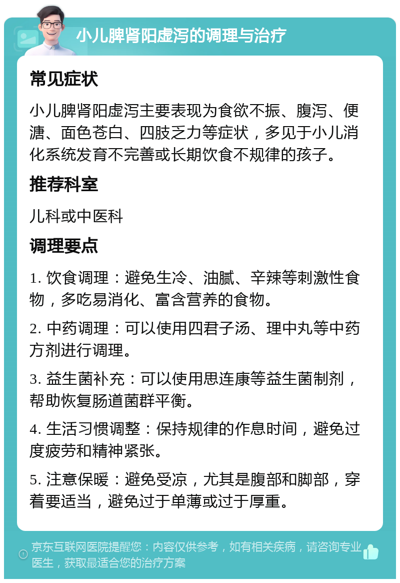 小儿脾肾阳虚泻的调理与治疗 常见症状 小儿脾肾阳虚泻主要表现为食欲不振、腹泻、便溏、面色苍白、四肢乏力等症状，多见于小儿消化系统发育不完善或长期饮食不规律的孩子。 推荐科室 儿科或中医科 调理要点 1. 饮食调理：避免生冷、油腻、辛辣等刺激性食物，多吃易消化、富含营养的食物。 2. 中药调理：可以使用四君子汤、理中丸等中药方剂进行调理。 3. 益生菌补充：可以使用思连康等益生菌制剂，帮助恢复肠道菌群平衡。 4. 生活习惯调整：保持规律的作息时间，避免过度疲劳和精神紧张。 5. 注意保暖：避免受凉，尤其是腹部和脚部，穿着要适当，避免过于单薄或过于厚重。