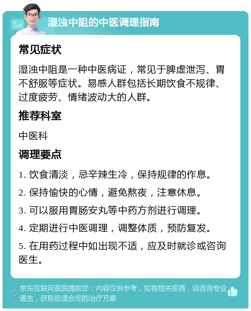 湿浊中阻的中医调理指南 常见症状 湿浊中阻是一种中医病证，常见于脾虚泄泻、胃不舒服等症状。易感人群包括长期饮食不规律、过度疲劳、情绪波动大的人群。 推荐科室 中医科 调理要点 1. 饮食清淡，忌辛辣生冷，保持规律的作息。 2. 保持愉快的心情，避免熬夜，注意休息。 3. 可以服用胃肠安丸等中药方剂进行调理。 4. 定期进行中医调理，调整体质，预防复发。 5. 在用药过程中如出现不适，应及时就诊或咨询医生。