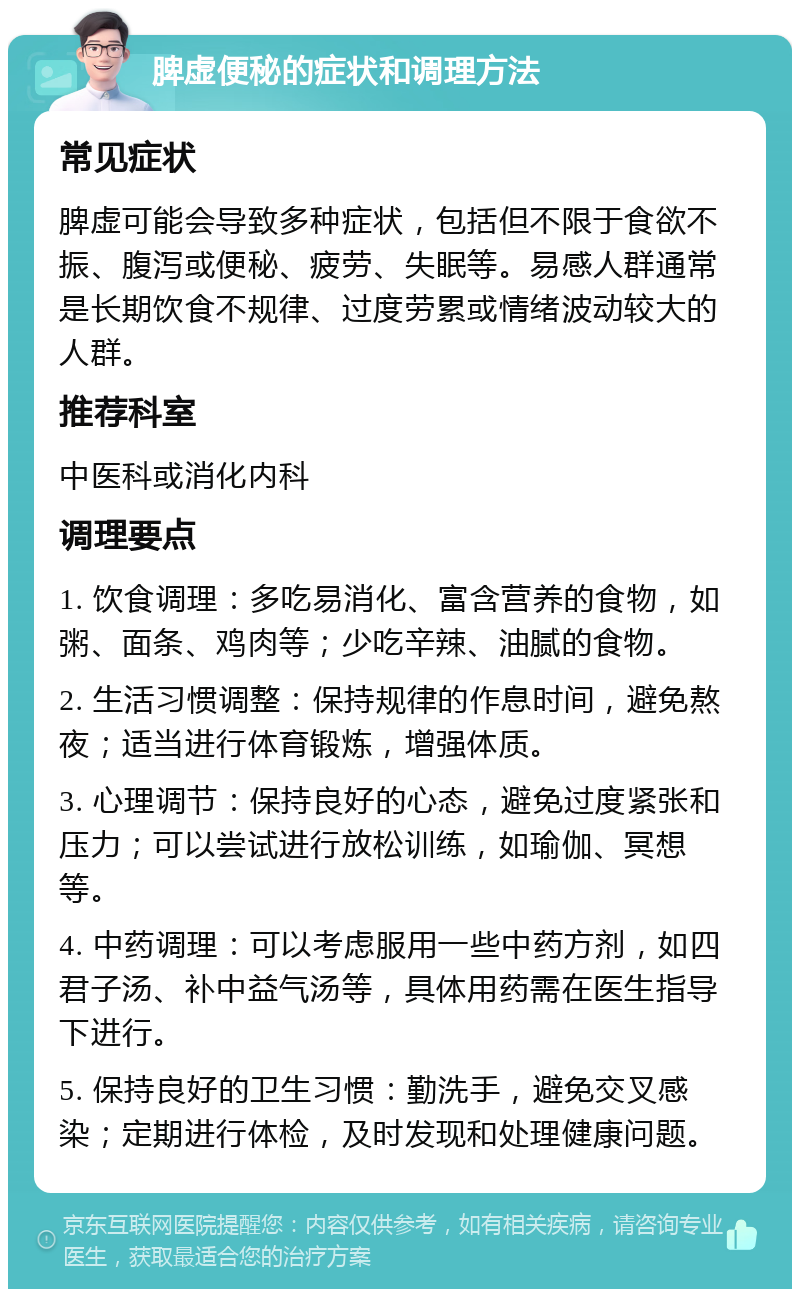 脾虚便秘的症状和调理方法 常见症状 脾虚可能会导致多种症状，包括但不限于食欲不振、腹泻或便秘、疲劳、失眠等。易感人群通常是长期饮食不规律、过度劳累或情绪波动较大的人群。 推荐科室 中医科或消化内科 调理要点 1. 饮食调理：多吃易消化、富含营养的食物，如粥、面条、鸡肉等；少吃辛辣、油腻的食物。 2. 生活习惯调整：保持规律的作息时间，避免熬夜；适当进行体育锻炼，增强体质。 3. 心理调节：保持良好的心态，避免过度紧张和压力；可以尝试进行放松训练，如瑜伽、冥想等。 4. 中药调理：可以考虑服用一些中药方剂，如四君子汤、补中益气汤等，具体用药需在医生指导下进行。 5. 保持良好的卫生习惯：勤洗手，避免交叉感染；定期进行体检，及时发现和处理健康问题。