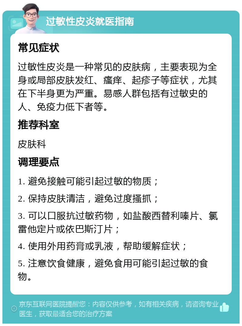 过敏性皮炎就医指南 常见症状 过敏性皮炎是一种常见的皮肤病，主要表现为全身或局部皮肤发红、瘙痒、起疹子等症状，尤其在下半身更为严重。易感人群包括有过敏史的人、免疫力低下者等。 推荐科室 皮肤科 调理要点 1. 避免接触可能引起过敏的物质； 2. 保持皮肤清洁，避免过度搔抓； 3. 可以口服抗过敏药物，如盐酸西替利嗪片、氯雷他定片或依巴斯汀片； 4. 使用外用药膏或乳液，帮助缓解症状； 5. 注意饮食健康，避免食用可能引起过敏的食物。