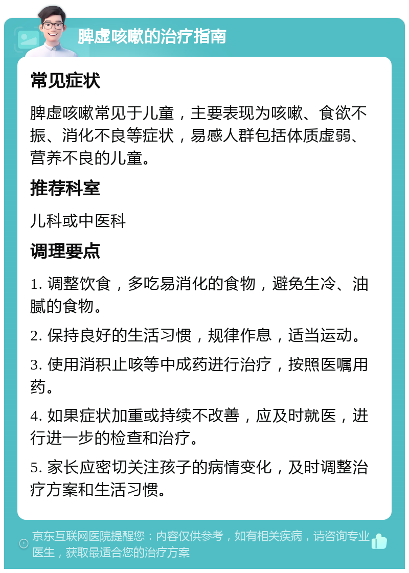 脾虚咳嗽的治疗指南 常见症状 脾虚咳嗽常见于儿童，主要表现为咳嗽、食欲不振、消化不良等症状，易感人群包括体质虚弱、营养不良的儿童。 推荐科室 儿科或中医科 调理要点 1. 调整饮食，多吃易消化的食物，避免生冷、油腻的食物。 2. 保持良好的生活习惯，规律作息，适当运动。 3. 使用消积止咳等中成药进行治疗，按照医嘱用药。 4. 如果症状加重或持续不改善，应及时就医，进行进一步的检查和治疗。 5. 家长应密切关注孩子的病情变化，及时调整治疗方案和生活习惯。