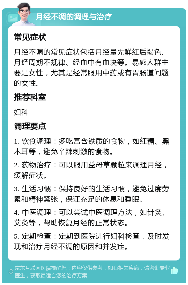 月经不调的调理与治疗 常见症状 月经不调的常见症状包括月经量先鲜红后褐色、月经周期不规律、经血中有血块等。易感人群主要是女性，尤其是经常服用中药或有胃肠道问题的女性。 推荐科室 妇科 调理要点 1. 饮食调理：多吃富含铁质的食物，如红糖、黑木耳等，避免辛辣刺激的食物。 2. 药物治疗：可以服用益母草颗粒来调理月经，缓解症状。 3. 生活习惯：保持良好的生活习惯，避免过度劳累和精神紧张，保证充足的休息和睡眠。 4. 中医调理：可以尝试中医调理方法，如针灸、艾灸等，帮助恢复月经的正常状态。 5. 定期检查：定期到医院进行妇科检查，及时发现和治疗月经不调的原因和并发症。