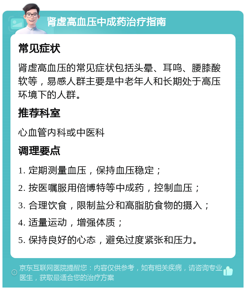 肾虚高血压中成药治疗指南 常见症状 肾虚高血压的常见症状包括头晕、耳鸣、腰膝酸软等，易感人群主要是中老年人和长期处于高压环境下的人群。 推荐科室 心血管内科或中医科 调理要点 1. 定期测量血压，保持血压稳定； 2. 按医嘱服用倍博特等中成药，控制血压； 3. 合理饮食，限制盐分和高脂肪食物的摄入； 4. 适量运动，增强体质； 5. 保持良好的心态，避免过度紧张和压力。