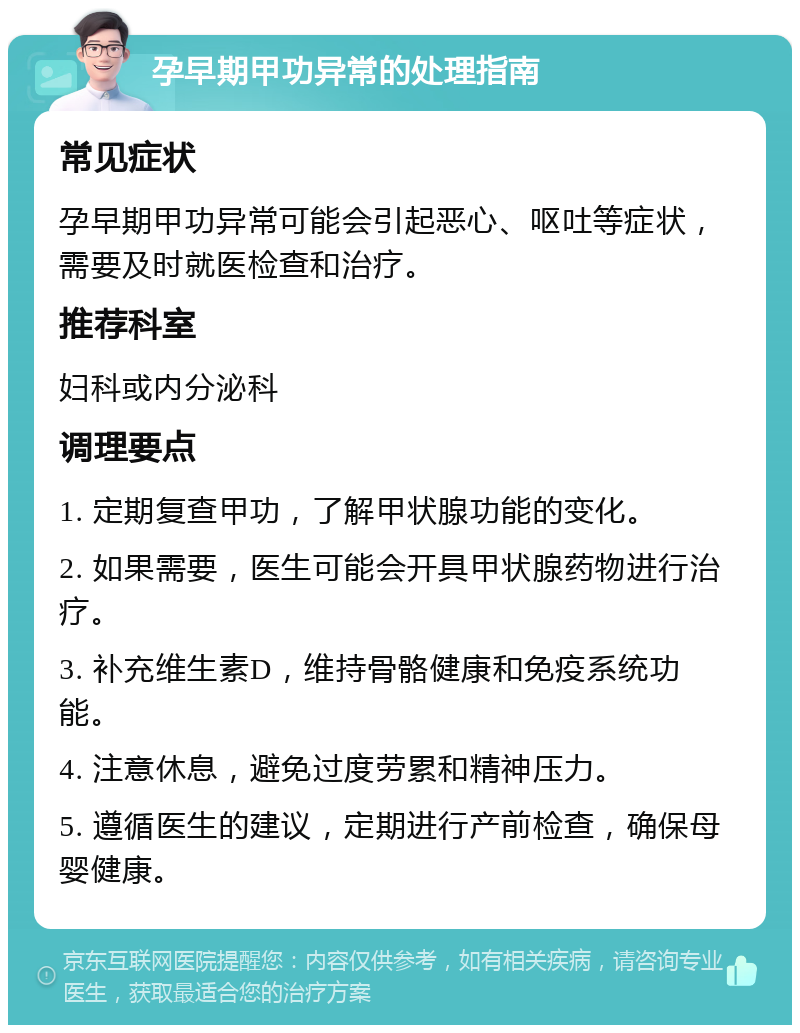 孕早期甲功异常的处理指南 常见症状 孕早期甲功异常可能会引起恶心、呕吐等症状，需要及时就医检查和治疗。 推荐科室 妇科或内分泌科 调理要点 1. 定期复查甲功，了解甲状腺功能的变化。 2. 如果需要，医生可能会开具甲状腺药物进行治疗。 3. 补充维生素D，维持骨骼健康和免疫系统功能。 4. 注意休息，避免过度劳累和精神压力。 5. 遵循医生的建议，定期进行产前检查，确保母婴健康。