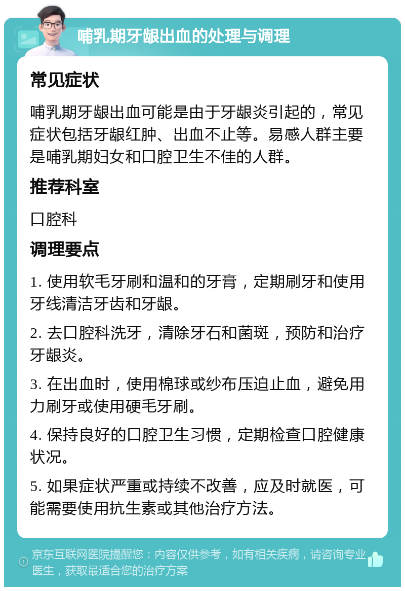 哺乳期牙龈出血的处理与调理 常见症状 哺乳期牙龈出血可能是由于牙龈炎引起的，常见症状包括牙龈红肿、出血不止等。易感人群主要是哺乳期妇女和口腔卫生不佳的人群。 推荐科室 口腔科 调理要点 1. 使用软毛牙刷和温和的牙膏，定期刷牙和使用牙线清洁牙齿和牙龈。 2. 去口腔科洗牙，清除牙石和菌斑，预防和治疗牙龈炎。 3. 在出血时，使用棉球或纱布压迫止血，避免用力刷牙或使用硬毛牙刷。 4. 保持良好的口腔卫生习惯，定期检查口腔健康状况。 5. 如果症状严重或持续不改善，应及时就医，可能需要使用抗生素或其他治疗方法。