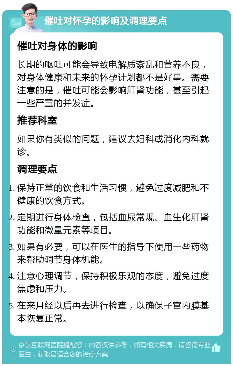 催吐对怀孕的影响及调理要点 催吐对身体的影响 长期的呕吐可能会导致电解质紊乱和营养不良，对身体健康和未来的怀孕计划都不是好事。需要注意的是，催吐可能会影响肝肾功能，甚至引起一些严重的并发症。 推荐科室 如果你有类似的问题，建议去妇科或消化内科就诊。 调理要点 保持正常的饮食和生活习惯，避免过度减肥和不健康的饮食方式。 定期进行身体检查，包括血尿常规、血生化肝肾功能和微量元素等项目。 如果有必要，可以在医生的指导下使用一些药物来帮助调节身体机能。 注意心理调节，保持积极乐观的态度，避免过度焦虑和压力。 在来月经以后再去进行检查，以确保子宫内膜基本恢复正常。