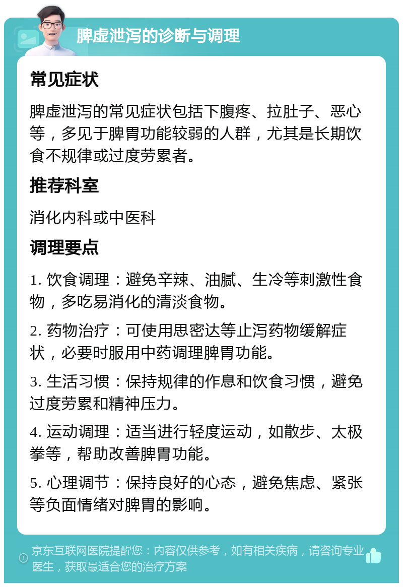 脾虚泄泻的诊断与调理 常见症状 脾虚泄泻的常见症状包括下腹疼、拉肚子、恶心等，多见于脾胃功能较弱的人群，尤其是长期饮食不规律或过度劳累者。 推荐科室 消化内科或中医科 调理要点 1. 饮食调理：避免辛辣、油腻、生冷等刺激性食物，多吃易消化的清淡食物。 2. 药物治疗：可使用思密达等止泻药物缓解症状，必要时服用中药调理脾胃功能。 3. 生活习惯：保持规律的作息和饮食习惯，避免过度劳累和精神压力。 4. 运动调理：适当进行轻度运动，如散步、太极拳等，帮助改善脾胃功能。 5. 心理调节：保持良好的心态，避免焦虑、紧张等负面情绪对脾胃的影响。