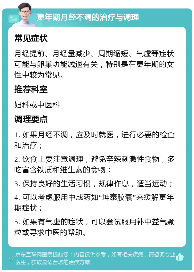 更年期月经不调的治疗与调理 常见症状 月经提前、月经量减少、周期缩短、气虚等症状可能与卵巢功能减退有关，特别是在更年期的女性中较为常见。 推荐科室 妇科或中医科 调理要点 1. 如果月经不调，应及时就医，进行必要的检查和治疗； 2. 饮食上要注意调理，避免辛辣刺激性食物，多吃富含铁质和维生素的食物； 3. 保持良好的生活习惯，规律作息，适当运动； 4. 可以考虑服用中成药如“坤泰胶囊”来缓解更年期症状； 5. 如果有气虚的症状，可以尝试服用补中益气颗粒或寻求中医的帮助。