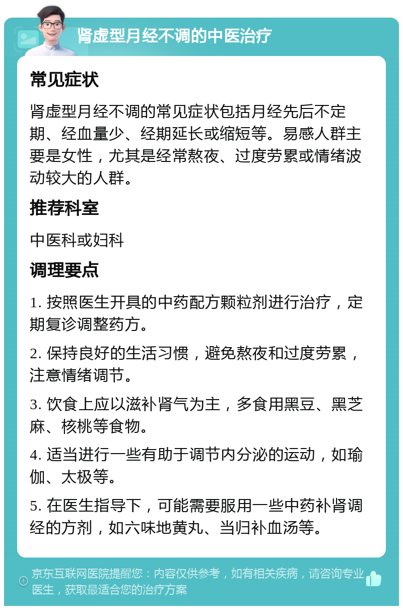 肾虚型月经不调的中医治疗 常见症状 肾虚型月经不调的常见症状包括月经先后不定期、经血量少、经期延长或缩短等。易感人群主要是女性，尤其是经常熬夜、过度劳累或情绪波动较大的人群。 推荐科室 中医科或妇科 调理要点 1. 按照医生开具的中药配方颗粒剂进行治疗，定期复诊调整药方。 2. 保持良好的生活习惯，避免熬夜和过度劳累，注意情绪调节。 3. 饮食上应以滋补肾气为主，多食用黑豆、黑芝麻、核桃等食物。 4. 适当进行一些有助于调节内分泌的运动，如瑜伽、太极等。 5. 在医生指导下，可能需要服用一些中药补肾调经的方剂，如六味地黄丸、当归补血汤等。