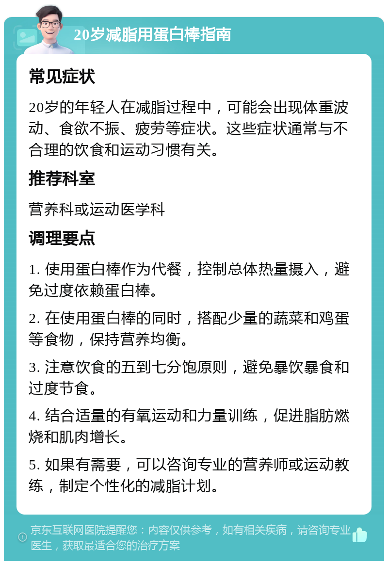 20岁减脂用蛋白棒指南 常见症状 20岁的年轻人在减脂过程中，可能会出现体重波动、食欲不振、疲劳等症状。这些症状通常与不合理的饮食和运动习惯有关。 推荐科室 营养科或运动医学科 调理要点 1. 使用蛋白棒作为代餐，控制总体热量摄入，避免过度依赖蛋白棒。 2. 在使用蛋白棒的同时，搭配少量的蔬菜和鸡蛋等食物，保持营养均衡。 3. 注意饮食的五到七分饱原则，避免暴饮暴食和过度节食。 4. 结合适量的有氧运动和力量训练，促进脂肪燃烧和肌肉增长。 5. 如果有需要，可以咨询专业的营养师或运动教练，制定个性化的减脂计划。