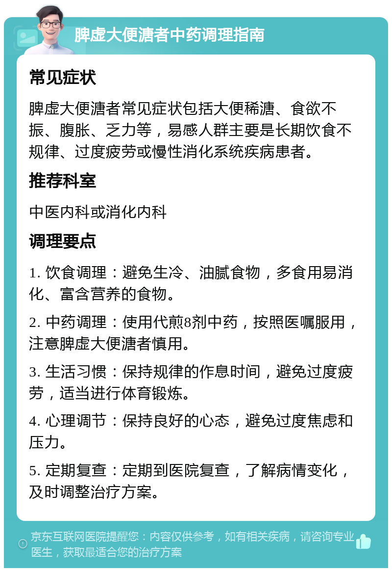 脾虚大便溏者中药调理指南 常见症状 脾虚大便溏者常见症状包括大便稀溏、食欲不振、腹胀、乏力等，易感人群主要是长期饮食不规律、过度疲劳或慢性消化系统疾病患者。 推荐科室 中医内科或消化内科 调理要点 1. 饮食调理：避免生冷、油腻食物，多食用易消化、富含营养的食物。 2. 中药调理：使用代煎8剂中药，按照医嘱服用，注意脾虚大便溏者慎用。 3. 生活习惯：保持规律的作息时间，避免过度疲劳，适当进行体育锻炼。 4. 心理调节：保持良好的心态，避免过度焦虑和压力。 5. 定期复查：定期到医院复查，了解病情变化，及时调整治疗方案。