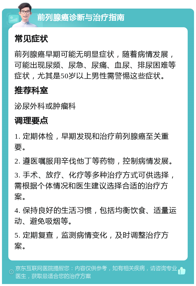 前列腺癌诊断与治疗指南 常见症状 前列腺癌早期可能无明显症状，随着病情发展，可能出现尿频、尿急、尿痛、血尿、排尿困难等症状，尤其是50岁以上男性需警惕这些症状。 推荐科室 泌尿外科或肿瘤科 调理要点 1. 定期体检，早期发现和治疗前列腺癌至关重要。 2. 遵医嘱服用辛伐他丁等药物，控制病情发展。 3. 手术、放疗、化疗等多种治疗方式可供选择，需根据个体情况和医生建议选择合适的治疗方案。 4. 保持良好的生活习惯，包括均衡饮食、适量运动、避免吸烟等。 5. 定期复查，监测病情变化，及时调整治疗方案。