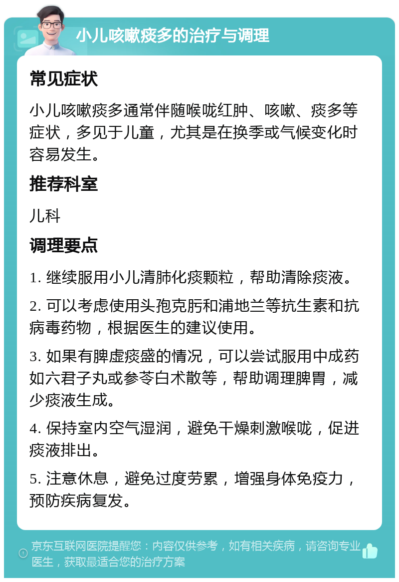 小儿咳嗽痰多的治疗与调理 常见症状 小儿咳嗽痰多通常伴随喉咙红肿、咳嗽、痰多等症状，多见于儿童，尤其是在换季或气候变化时容易发生。 推荐科室 儿科 调理要点 1. 继续服用小儿清肺化痰颗粒，帮助清除痰液。 2. 可以考虑使用头孢克肟和浦地兰等抗生素和抗病毒药物，根据医生的建议使用。 3. 如果有脾虚痰盛的情况，可以尝试服用中成药如六君子丸或参苓白术散等，帮助调理脾胃，减少痰液生成。 4. 保持室内空气湿润，避免干燥刺激喉咙，促进痰液排出。 5. 注意休息，避免过度劳累，增强身体免疫力，预防疾病复发。