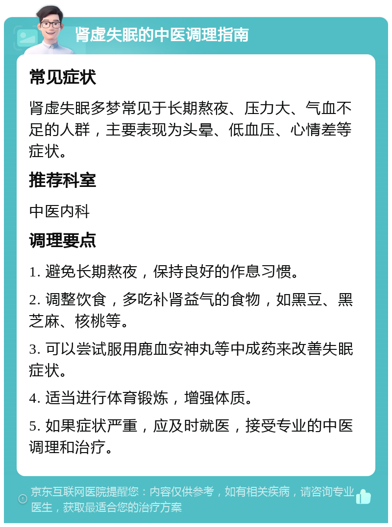 肾虚失眠的中医调理指南 常见症状 肾虚失眠多梦常见于长期熬夜、压力大、气血不足的人群，主要表现为头晕、低血压、心情差等症状。 推荐科室 中医内科 调理要点 1. 避免长期熬夜，保持良好的作息习惯。 2. 调整饮食，多吃补肾益气的食物，如黑豆、黑芝麻、核桃等。 3. 可以尝试服用鹿血安神丸等中成药来改善失眠症状。 4. 适当进行体育锻炼，增强体质。 5. 如果症状严重，应及时就医，接受专业的中医调理和治疗。