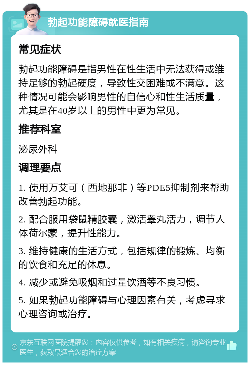 勃起功能障碍就医指南 常见症状 勃起功能障碍是指男性在性生活中无法获得或维持足够的勃起硬度，导致性交困难或不满意。这种情况可能会影响男性的自信心和性生活质量，尤其是在40岁以上的男性中更为常见。 推荐科室 泌尿外科 调理要点 1. 使用万艾可（西地那非）等PDE5抑制剂来帮助改善勃起功能。 2. 配合服用袋鼠精胶囊，激活睾丸活力，调节人体荷尔蒙，提升性能力。 3. 维持健康的生活方式，包括规律的锻炼、均衡的饮食和充足的休息。 4. 减少或避免吸烟和过量饮酒等不良习惯。 5. 如果勃起功能障碍与心理因素有关，考虑寻求心理咨询或治疗。