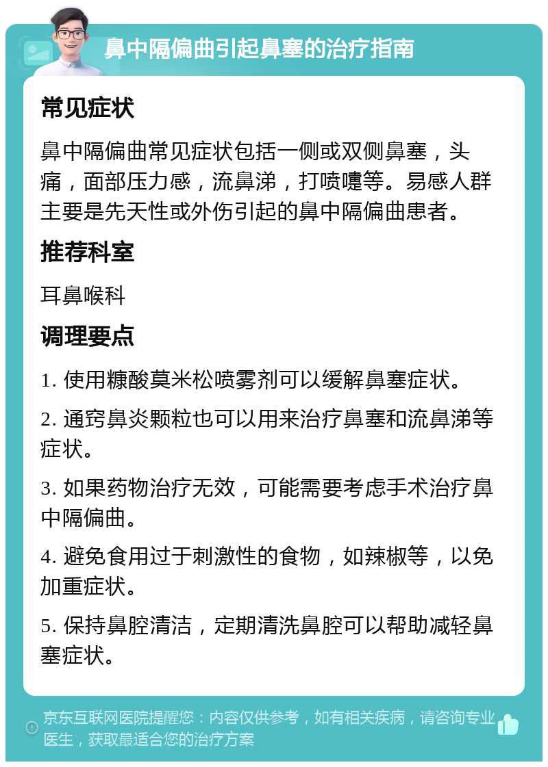 鼻中隔偏曲引起鼻塞的治疗指南 常见症状 鼻中隔偏曲常见症状包括一侧或双侧鼻塞，头痛，面部压力感，流鼻涕，打喷嚏等。易感人群主要是先天性或外伤引起的鼻中隔偏曲患者。 推荐科室 耳鼻喉科 调理要点 1. 使用糠酸莫米松喷雾剂可以缓解鼻塞症状。 2. 通窍鼻炎颗粒也可以用来治疗鼻塞和流鼻涕等症状。 3. 如果药物治疗无效，可能需要考虑手术治疗鼻中隔偏曲。 4. 避免食用过于刺激性的食物，如辣椒等，以免加重症状。 5. 保持鼻腔清洁，定期清洗鼻腔可以帮助减轻鼻塞症状。