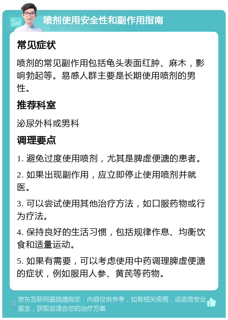 喷剂使用安全性和副作用指南 常见症状 喷剂的常见副作用包括龟头表面红肿、麻木，影响勃起等。易感人群主要是长期使用喷剂的男性。 推荐科室 泌尿外科或男科 调理要点 1. 避免过度使用喷剂，尤其是脾虚便溏的患者。 2. 如果出现副作用，应立即停止使用喷剂并就医。 3. 可以尝试使用其他治疗方法，如口服药物或行为疗法。 4. 保持良好的生活习惯，包括规律作息、均衡饮食和适量运动。 5. 如果有需要，可以考虑使用中药调理脾虚便溏的症状，例如服用人参、黄芪等药物。