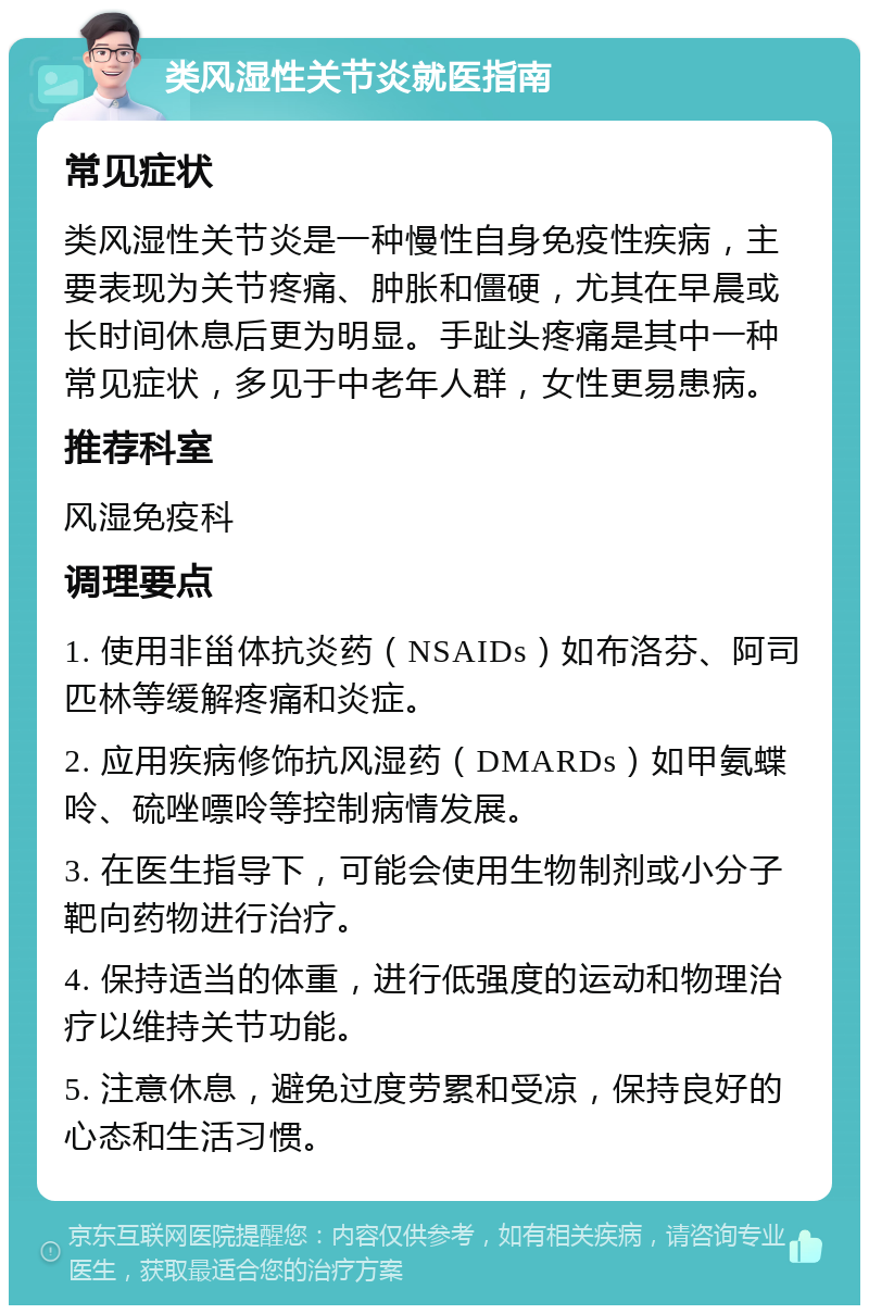 类风湿性关节炎就医指南 常见症状 类风湿性关节炎是一种慢性自身免疫性疾病，主要表现为关节疼痛、肿胀和僵硬，尤其在早晨或长时间休息后更为明显。手趾头疼痛是其中一种常见症状，多见于中老年人群，女性更易患病。 推荐科室 风湿免疫科 调理要点 1. 使用非甾体抗炎药（NSAIDs）如布洛芬、阿司匹林等缓解疼痛和炎症。 2. 应用疾病修饰抗风湿药（DMARDs）如甲氨蝶呤、硫唑嘌呤等控制病情发展。 3. 在医生指导下，可能会使用生物制剂或小分子靶向药物进行治疗。 4. 保持适当的体重，进行低强度的运动和物理治疗以维持关节功能。 5. 注意休息，避免过度劳累和受凉，保持良好的心态和生活习惯。