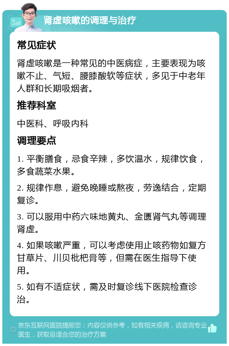 肾虚咳嗽的调理与治疗 常见症状 肾虚咳嗽是一种常见的中医病症，主要表现为咳嗽不止、气短、腰膝酸软等症状，多见于中老年人群和长期吸烟者。 推荐科室 中医科、呼吸内科 调理要点 1. 平衡膳食，忌食辛辣，多饮温水，规律饮食，多食蔬菜水果。 2. 规律作息，避免晚睡或熬夜，劳逸结合，定期复诊。 3. 可以服用中药六味地黄丸、金匮肾气丸等调理肾虚。 4. 如果咳嗽严重，可以考虑使用止咳药物如复方甘草片、川贝枇杷膏等，但需在医生指导下使用。 5. 如有不适症状，需及时复诊线下医院检查诊治。