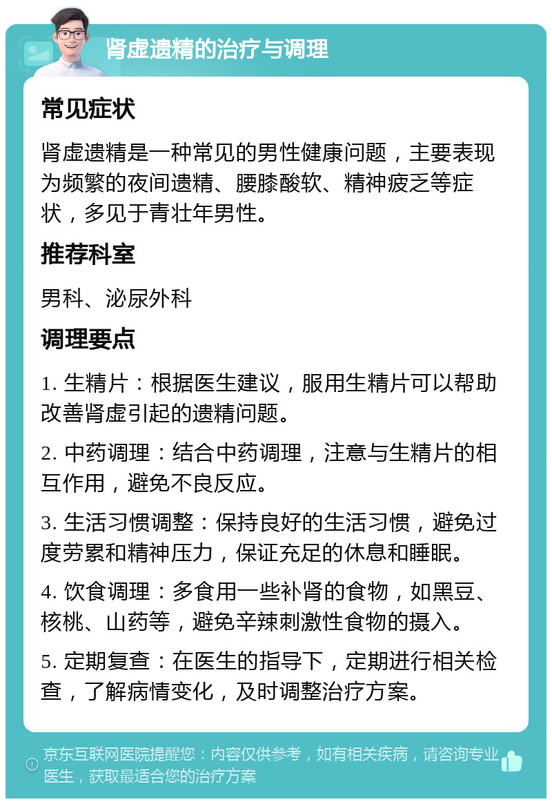 肾虚遗精的治疗与调理 常见症状 肾虚遗精是一种常见的男性健康问题，主要表现为频繁的夜间遗精、腰膝酸软、精神疲乏等症状，多见于青壮年男性。 推荐科室 男科、泌尿外科 调理要点 1. 生精片：根据医生建议，服用生精片可以帮助改善肾虚引起的遗精问题。 2. 中药调理：结合中药调理，注意与生精片的相互作用，避免不良反应。 3. 生活习惯调整：保持良好的生活习惯，避免过度劳累和精神压力，保证充足的休息和睡眠。 4. 饮食调理：多食用一些补肾的食物，如黑豆、核桃、山药等，避免辛辣刺激性食物的摄入。 5. 定期复查：在医生的指导下，定期进行相关检查，了解病情变化，及时调整治疗方案。