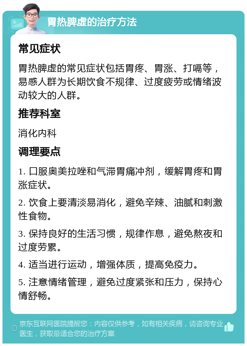 胃热脾虚的治疗方法 常见症状 胃热脾虚的常见症状包括胃疼、胃涨、打嗝等，易感人群为长期饮食不规律、过度疲劳或情绪波动较大的人群。 推荐科室 消化内科 调理要点 1. 口服奥美拉唑和气滞胃痛冲剂，缓解胃疼和胃涨症状。 2. 饮食上要清淡易消化，避免辛辣、油腻和刺激性食物。 3. 保持良好的生活习惯，规律作息，避免熬夜和过度劳累。 4. 适当进行运动，增强体质，提高免疫力。 5. 注意情绪管理，避免过度紧张和压力，保持心情舒畅。