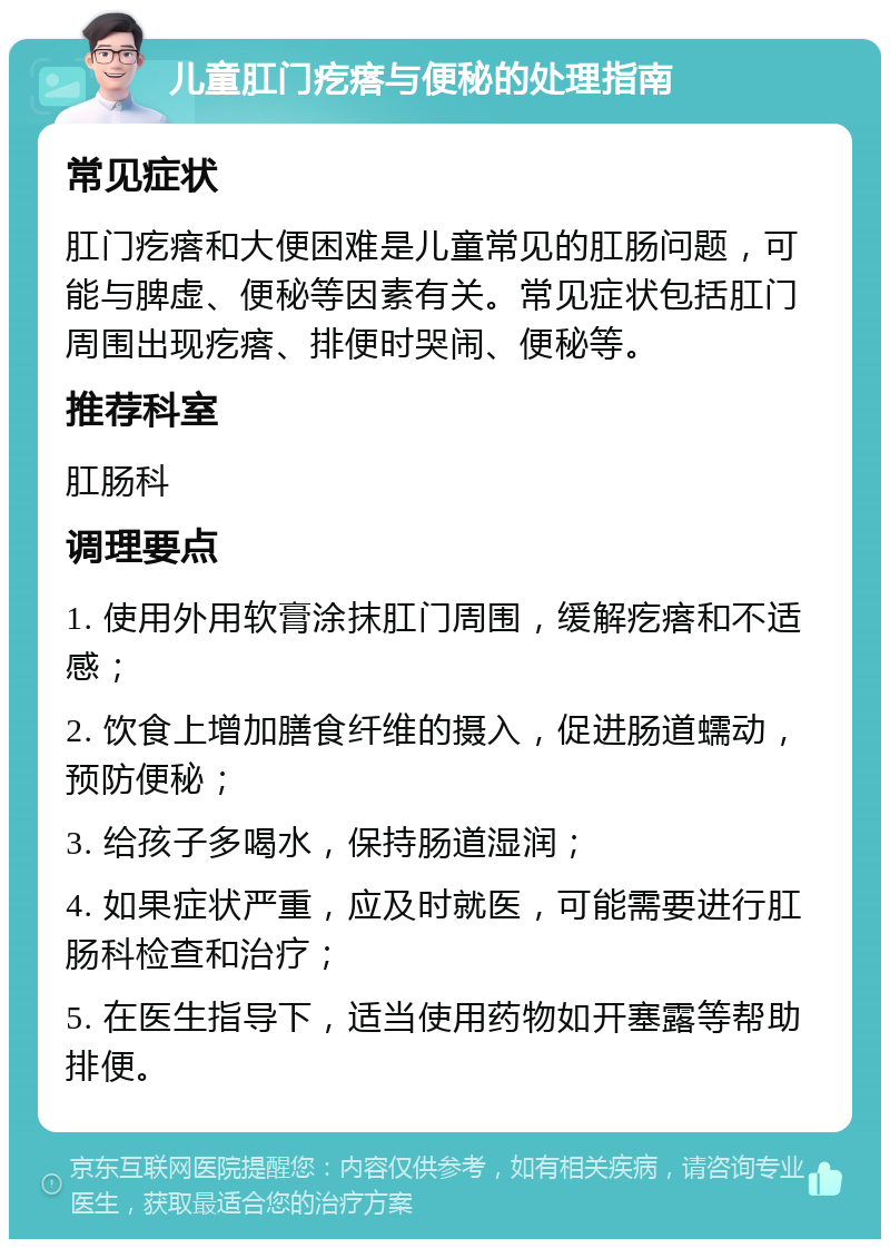 儿童肛门疙瘩与便秘的处理指南 常见症状 肛门疙瘩和大便困难是儿童常见的肛肠问题，可能与脾虚、便秘等因素有关。常见症状包括肛门周围出现疙瘩、排便时哭闹、便秘等。 推荐科室 肛肠科 调理要点 1. 使用外用软膏涂抹肛门周围，缓解疙瘩和不适感； 2. 饮食上增加膳食纤维的摄入，促进肠道蠕动，预防便秘； 3. 给孩子多喝水，保持肠道湿润； 4. 如果症状严重，应及时就医，可能需要进行肛肠科检查和治疗； 5. 在医生指导下，适当使用药物如开塞露等帮助排便。