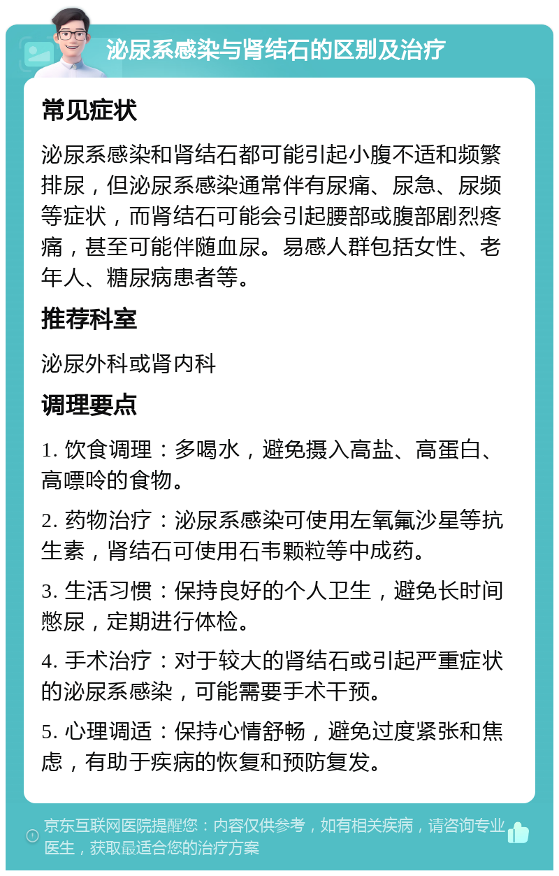 泌尿系感染与肾结石的区别及治疗 常见症状 泌尿系感染和肾结石都可能引起小腹不适和频繁排尿，但泌尿系感染通常伴有尿痛、尿急、尿频等症状，而肾结石可能会引起腰部或腹部剧烈疼痛，甚至可能伴随血尿。易感人群包括女性、老年人、糖尿病患者等。 推荐科室 泌尿外科或肾内科 调理要点 1. 饮食调理：多喝水，避免摄入高盐、高蛋白、高嘌呤的食物。 2. 药物治疗：泌尿系感染可使用左氧氟沙星等抗生素，肾结石可使用石韦颗粒等中成药。 3. 生活习惯：保持良好的个人卫生，避免长时间憋尿，定期进行体检。 4. 手术治疗：对于较大的肾结石或引起严重症状的泌尿系感染，可能需要手术干预。 5. 心理调适：保持心情舒畅，避免过度紧张和焦虑，有助于疾病的恢复和预防复发。