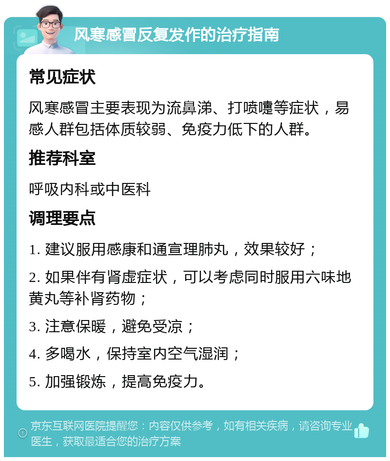 风寒感冒反复发作的治疗指南 常见症状 风寒感冒主要表现为流鼻涕、打喷嚏等症状，易感人群包括体质较弱、免疫力低下的人群。 推荐科室 呼吸内科或中医科 调理要点 1. 建议服用感康和通宣理肺丸，效果较好； 2. 如果伴有肾虚症状，可以考虑同时服用六味地黄丸等补肾药物； 3. 注意保暖，避免受凉； 4. 多喝水，保持室内空气湿润； 5. 加强锻炼，提高免疫力。