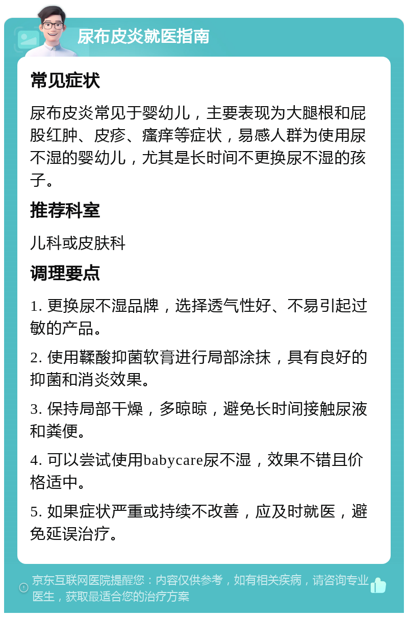 尿布皮炎就医指南 常见症状 尿布皮炎常见于婴幼儿，主要表现为大腿根和屁股红肿、皮疹、瘙痒等症状，易感人群为使用尿不湿的婴幼儿，尤其是长时间不更换尿不湿的孩子。 推荐科室 儿科或皮肤科 调理要点 1. 更换尿不湿品牌，选择透气性好、不易引起过敏的产品。 2. 使用鞣酸抑菌软膏进行局部涂抹，具有良好的抑菌和消炎效果。 3. 保持局部干燥，多晾晾，避免长时间接触尿液和粪便。 4. 可以尝试使用babycare尿不湿，效果不错且价格适中。 5. 如果症状严重或持续不改善，应及时就医，避免延误治疗。