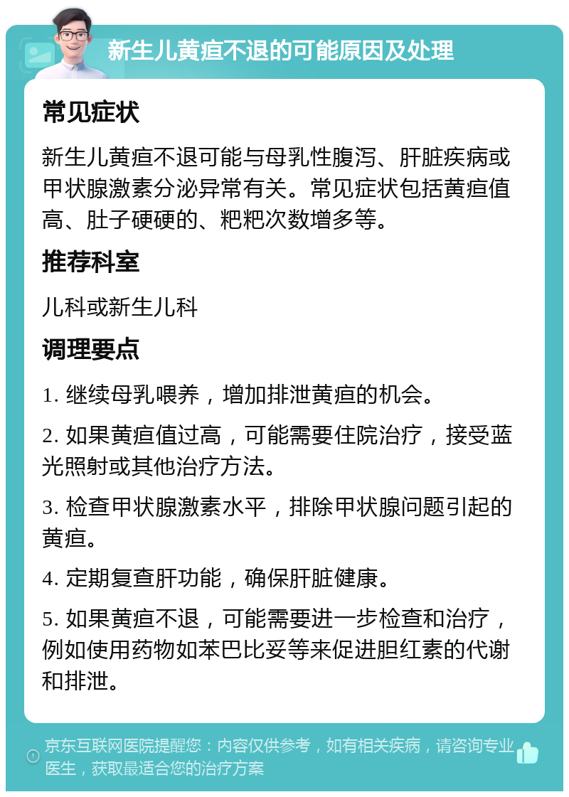 新生儿黄疸不退的可能原因及处理 常见症状 新生儿黄疸不退可能与母乳性腹泻、肝脏疾病或甲状腺激素分泌异常有关。常见症状包括黄疸值高、肚子硬硬的、粑粑次数增多等。 推荐科室 儿科或新生儿科 调理要点 1. 继续母乳喂养，增加排泄黄疸的机会。 2. 如果黄疸值过高，可能需要住院治疗，接受蓝光照射或其他治疗方法。 3. 检查甲状腺激素水平，排除甲状腺问题引起的黄疸。 4. 定期复查肝功能，确保肝脏健康。 5. 如果黄疸不退，可能需要进一步检查和治疗，例如使用药物如苯巴比妥等来促进胆红素的代谢和排泄。