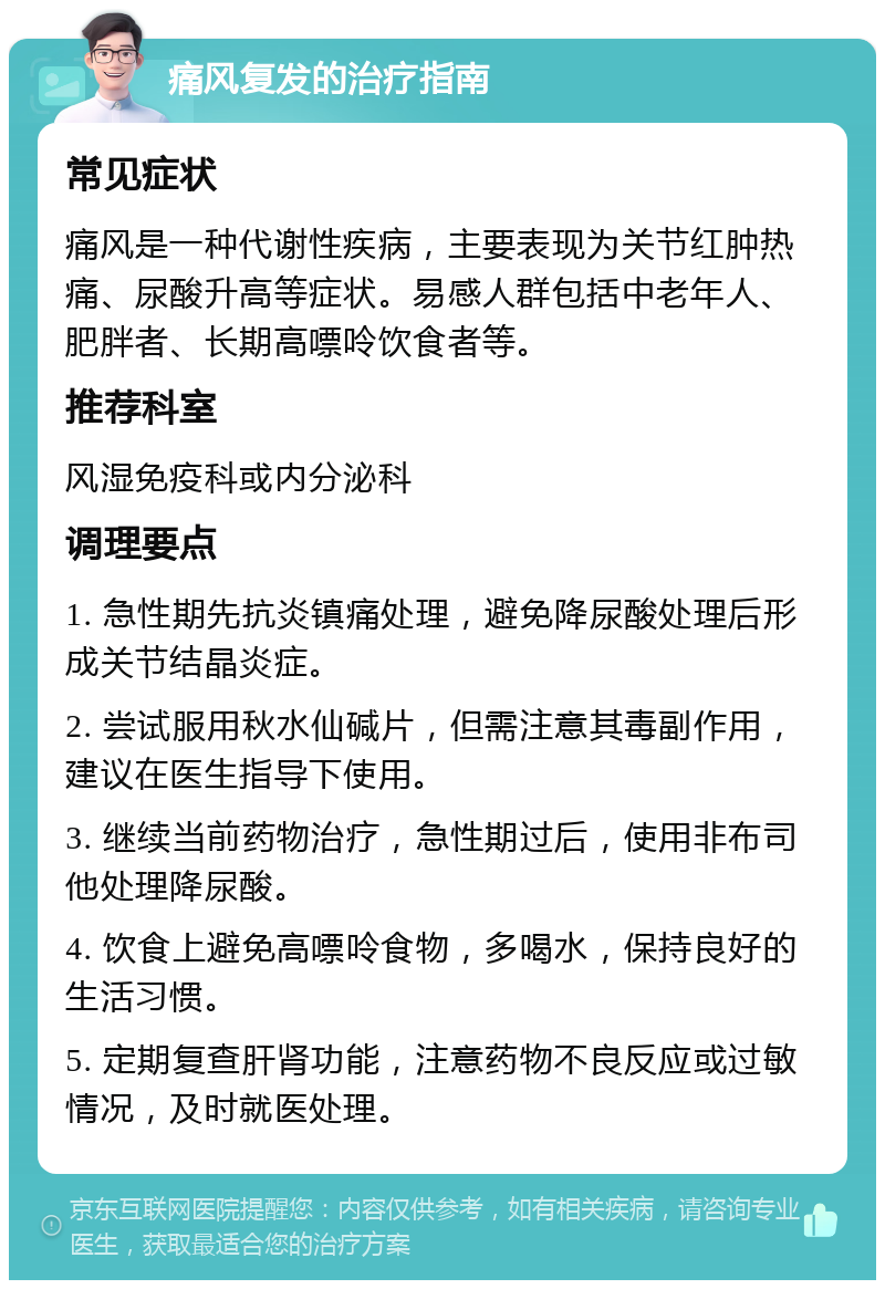 痛风复发的治疗指南 常见症状 痛风是一种代谢性疾病，主要表现为关节红肿热痛、尿酸升高等症状。易感人群包括中老年人、肥胖者、长期高嘌呤饮食者等。 推荐科室 风湿免疫科或内分泌科 调理要点 1. 急性期先抗炎镇痛处理，避免降尿酸处理后形成关节结晶炎症。 2. 尝试服用秋水仙碱片，但需注意其毒副作用，建议在医生指导下使用。 3. 继续当前药物治疗，急性期过后，使用非布司他处理降尿酸。 4. 饮食上避免高嘌呤食物，多喝水，保持良好的生活习惯。 5. 定期复查肝肾功能，注意药物不良反应或过敏情况，及时就医处理。