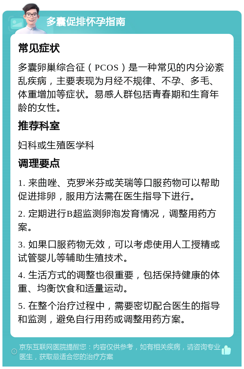 多囊促排怀孕指南 常见症状 多囊卵巢综合征（PCOS）是一种常见的内分泌紊乱疾病，主要表现为月经不规律、不孕、多毛、体重增加等症状。易感人群包括青春期和生育年龄的女性。 推荐科室 妇科或生殖医学科 调理要点 1. 来曲唑、克罗米芬或芙瑞等口服药物可以帮助促进排卵，服用方法需在医生指导下进行。 2. 定期进行B超监测卵泡发育情况，调整用药方案。 3. 如果口服药物无效，可以考虑使用人工授精或试管婴儿等辅助生殖技术。 4. 生活方式的调整也很重要，包括保持健康的体重、均衡饮食和适量运动。 5. 在整个治疗过程中，需要密切配合医生的指导和监测，避免自行用药或调整用药方案。