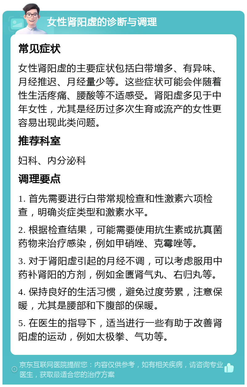 女性肾阳虚的诊断与调理 常见症状 女性肾阳虚的主要症状包括白带增多、有异味、月经推迟、月经量少等。这些症状可能会伴随着性生活疼痛、腰酸等不适感受。肾阳虚多见于中年女性，尤其是经历过多次生育或流产的女性更容易出现此类问题。 推荐科室 妇科、内分泌科 调理要点 1. 首先需要进行白带常规检查和性激素六项检查，明确炎症类型和激素水平。 2. 根据检查结果，可能需要使用抗生素或抗真菌药物来治疗感染，例如甲硝唑、克霉唑等。 3. 对于肾阳虚引起的月经不调，可以考虑服用中药补肾阳的方剂，例如金匮肾气丸、右归丸等。 4. 保持良好的生活习惯，避免过度劳累，注意保暖，尤其是腰部和下腹部的保暖。 5. 在医生的指导下，适当进行一些有助于改善肾阳虚的运动，例如太极拳、气功等。