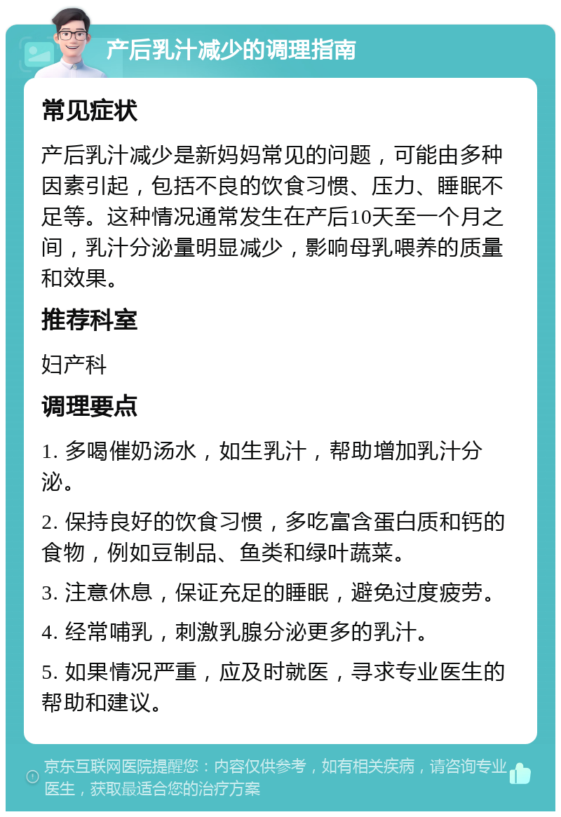 产后乳汁减少的调理指南 常见症状 产后乳汁减少是新妈妈常见的问题，可能由多种因素引起，包括不良的饮食习惯、压力、睡眠不足等。这种情况通常发生在产后10天至一个月之间，乳汁分泌量明显减少，影响母乳喂养的质量和效果。 推荐科室 妇产科 调理要点 1. 多喝催奶汤水，如生乳汁，帮助增加乳汁分泌。 2. 保持良好的饮食习惯，多吃富含蛋白质和钙的食物，例如豆制品、鱼类和绿叶蔬菜。 3. 注意休息，保证充足的睡眠，避免过度疲劳。 4. 经常哺乳，刺激乳腺分泌更多的乳汁。 5. 如果情况严重，应及时就医，寻求专业医生的帮助和建议。