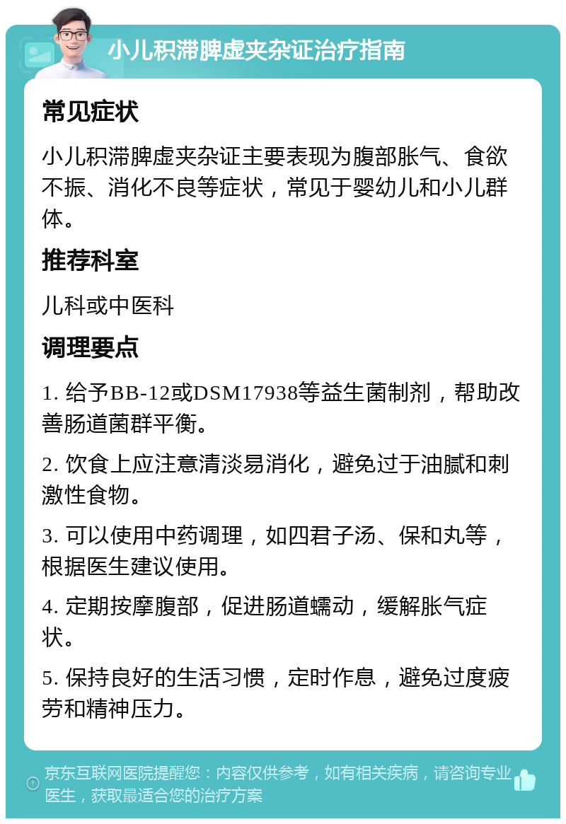 小儿积滞脾虚夹杂证治疗指南 常见症状 小儿积滞脾虚夹杂证主要表现为腹部胀气、食欲不振、消化不良等症状，常见于婴幼儿和小儿群体。 推荐科室 儿科或中医科 调理要点 1. 给予BB-12或DSM17938等益生菌制剂，帮助改善肠道菌群平衡。 2. 饮食上应注意清淡易消化，避免过于油腻和刺激性食物。 3. 可以使用中药调理，如四君子汤、保和丸等，根据医生建议使用。 4. 定期按摩腹部，促进肠道蠕动，缓解胀气症状。 5. 保持良好的生活习惯，定时作息，避免过度疲劳和精神压力。