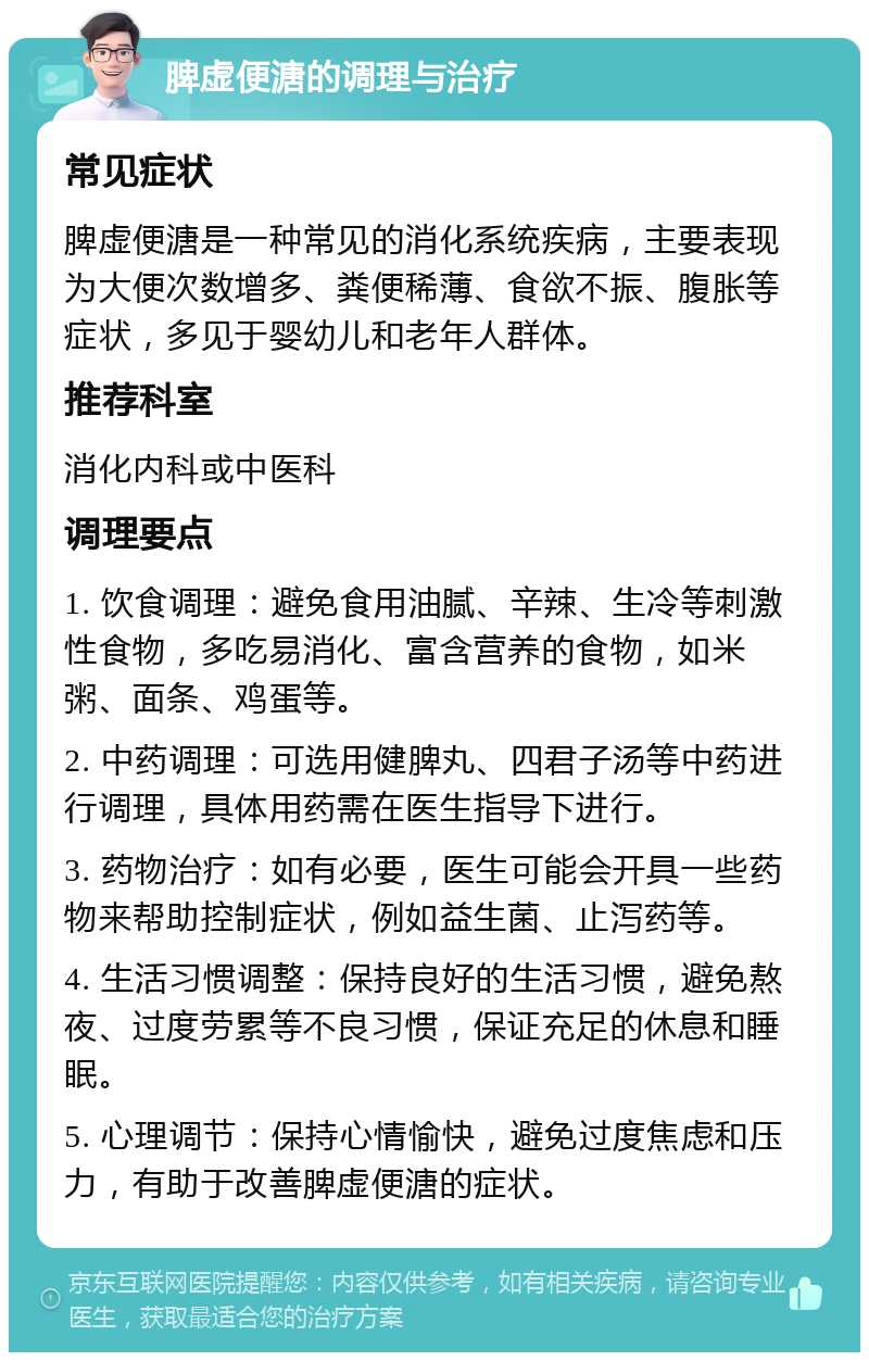 脾虚便溏的调理与治疗 常见症状 脾虚便溏是一种常见的消化系统疾病，主要表现为大便次数增多、粪便稀薄、食欲不振、腹胀等症状，多见于婴幼儿和老年人群体。 推荐科室 消化内科或中医科 调理要点 1. 饮食调理：避免食用油腻、辛辣、生冷等刺激性食物，多吃易消化、富含营养的食物，如米粥、面条、鸡蛋等。 2. 中药调理：可选用健脾丸、四君子汤等中药进行调理，具体用药需在医生指导下进行。 3. 药物治疗：如有必要，医生可能会开具一些药物来帮助控制症状，例如益生菌、止泻药等。 4. 生活习惯调整：保持良好的生活习惯，避免熬夜、过度劳累等不良习惯，保证充足的休息和睡眠。 5. 心理调节：保持心情愉快，避免过度焦虑和压力，有助于改善脾虚便溏的症状。