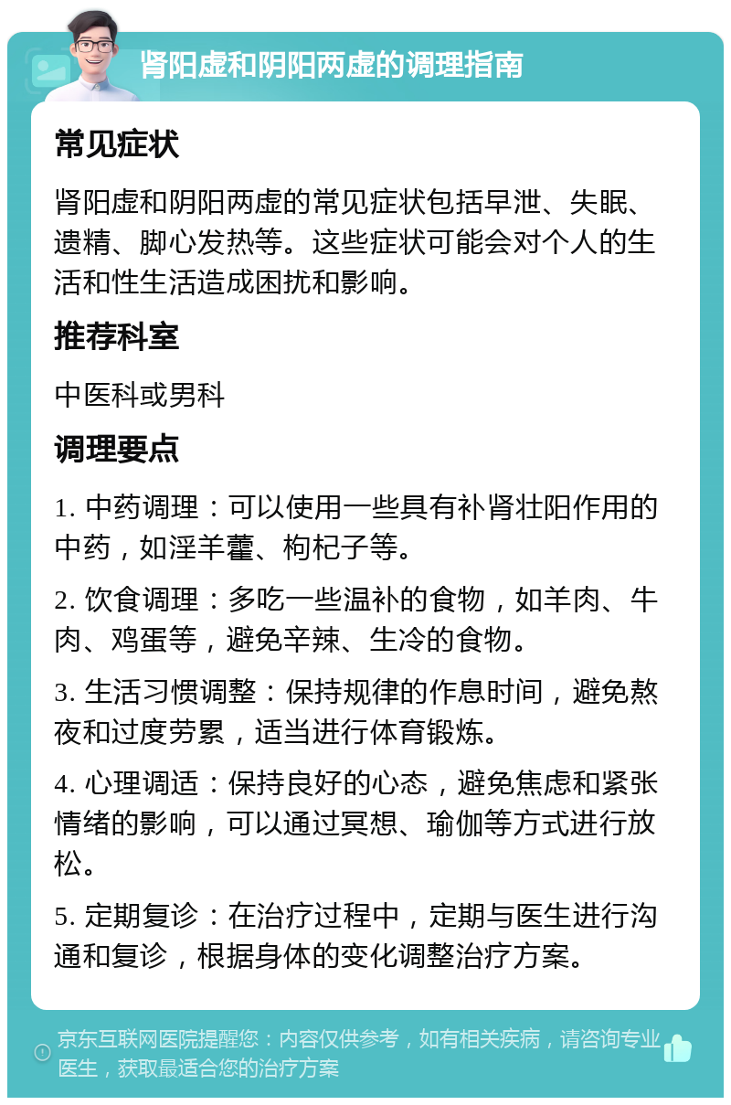 肾阳虚和阴阳两虚的调理指南 常见症状 肾阳虚和阴阳两虚的常见症状包括早泄、失眠、遗精、脚心发热等。这些症状可能会对个人的生活和性生活造成困扰和影响。 推荐科室 中医科或男科 调理要点 1. 中药调理：可以使用一些具有补肾壮阳作用的中药，如淫羊藿、枸杞子等。 2. 饮食调理：多吃一些温补的食物，如羊肉、牛肉、鸡蛋等，避免辛辣、生冷的食物。 3. 生活习惯调整：保持规律的作息时间，避免熬夜和过度劳累，适当进行体育锻炼。 4. 心理调适：保持良好的心态，避免焦虑和紧张情绪的影响，可以通过冥想、瑜伽等方式进行放松。 5. 定期复诊：在治疗过程中，定期与医生进行沟通和复诊，根据身体的变化调整治疗方案。